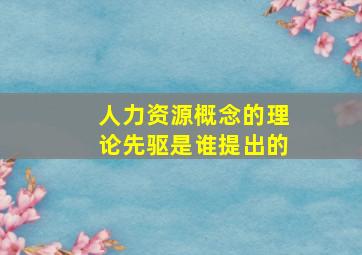 人力资源概念的理论先驱是谁提出的