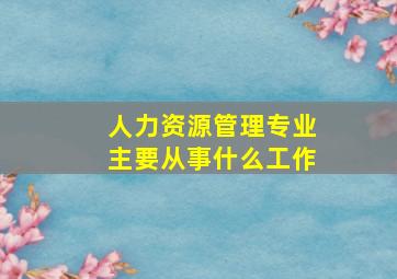 人力资源管理专业主要从事什么工作