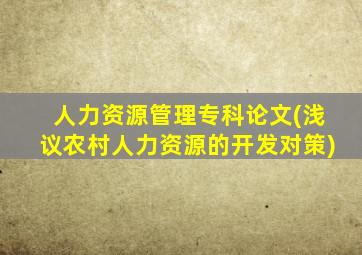 人力资源管理专科论文(浅议农村人力资源的开发对策)