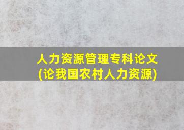 人力资源管理专科论文(论我国农村人力资源)