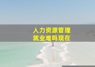 人力资源管理就业难吗现在