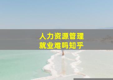 人力资源管理就业难吗知乎