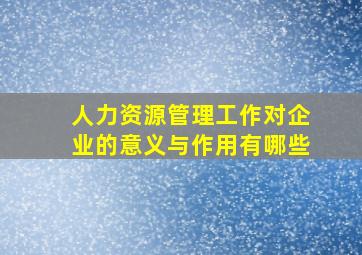 人力资源管理工作对企业的意义与作用有哪些