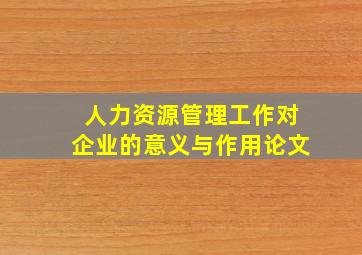 人力资源管理工作对企业的意义与作用论文