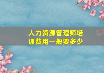 人力资源管理师培训费用一般要多少