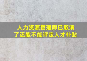 人力资源管理师已取消了还能不能评定人才补贴