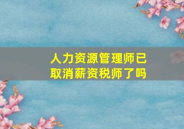 人力资源管理师已取消薪资税师了吗