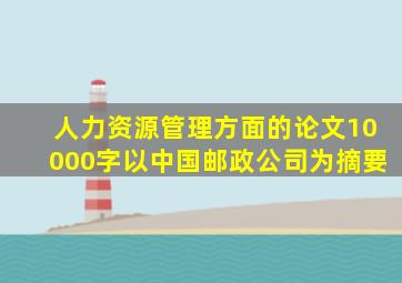 人力资源管理方面的论文10000字以中国邮政公司为摘要