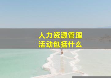 人力资源管理活动包括什么