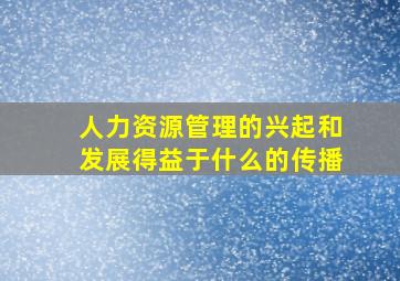 人力资源管理的兴起和发展得益于什么的传播