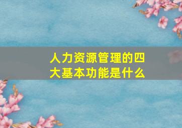 人力资源管理的四大基本功能是什么