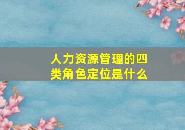 人力资源管理的四类角色定位是什么