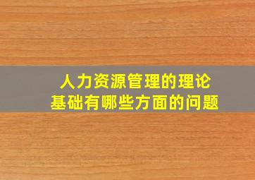 人力资源管理的理论基础有哪些方面的问题