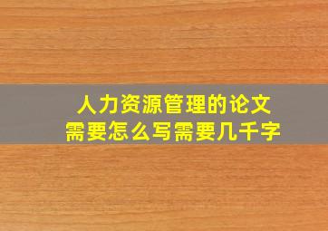 人力资源管理的论文需要怎么写需要几千字