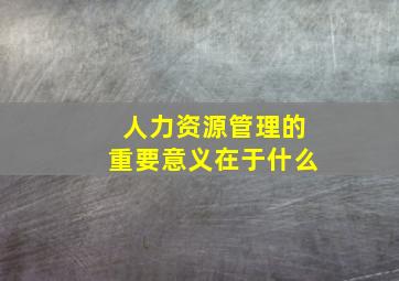 人力资源管理的重要意义在于什么