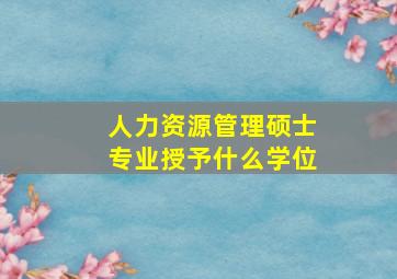 人力资源管理硕士专业授予什么学位