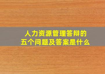 人力资源管理答辩的五个问题及答案是什么