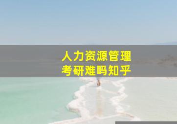 人力资源管理考研难吗知乎