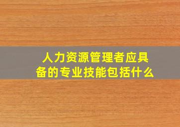 人力资源管理者应具备的专业技能包括什么