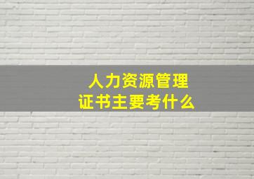 人力资源管理证书主要考什么