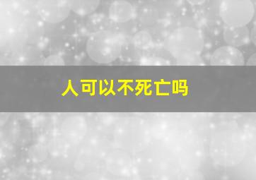 人可以不死亡吗