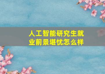 人工智能研究生就业前景堪忧怎么样