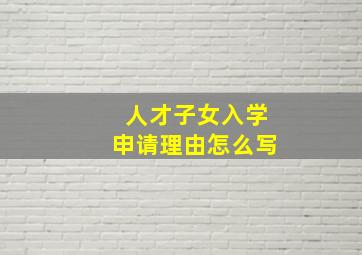 人才子女入学申请理由怎么写