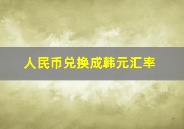 人民币兑换成韩元汇率