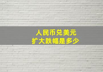 人民币兑美元扩大跌幅是多少