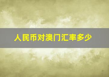 人民币对澳门汇率多少