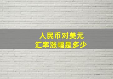 人民币对美元汇率涨幅是多少