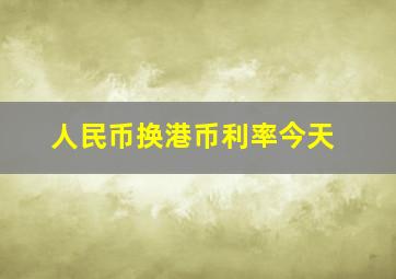 人民币换港币利率今天