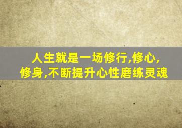 人生就是一场修行,修心,修身,不断提升心性磨练灵魂