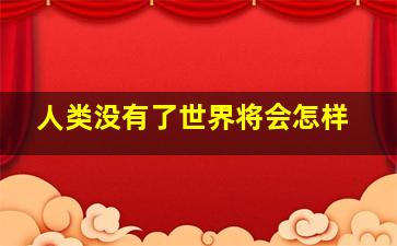 人类没有了世界将会怎样