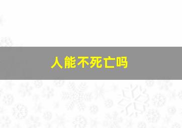 人能不死亡吗