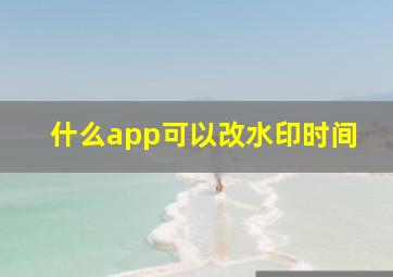 什么app可以改水印时间