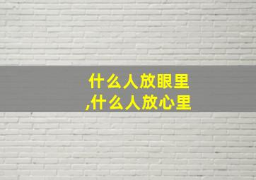 什么人放眼里,什么人放心里