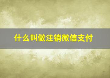 什么叫做注销微信支付