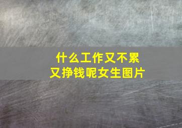 什么工作又不累又挣钱呢女生图片