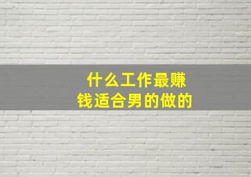 什么工作最赚钱适合男的做的