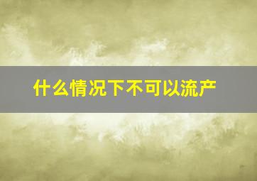 什么情况下不可以流产