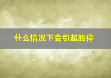 什么情况下会引起胎停