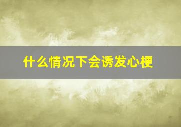 什么情况下会诱发心梗