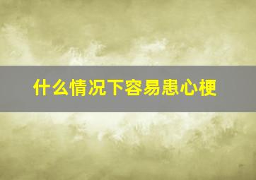 什么情况下容易患心梗