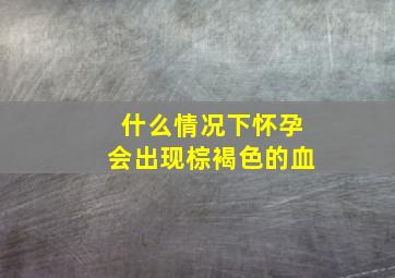 什么情况下怀孕会出现棕褐色的血