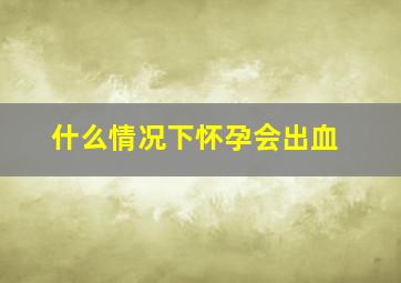 什么情况下怀孕会出血