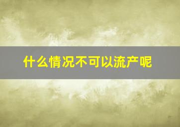 什么情况不可以流产呢