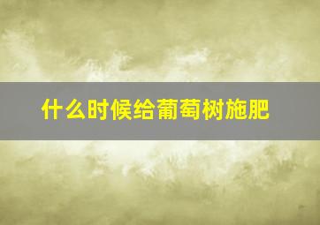 什么时候给葡萄树施肥