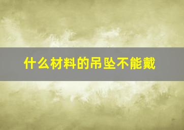 什么材料的吊坠不能戴