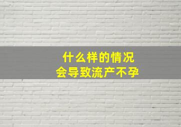 什么样的情况会导致流产不孕